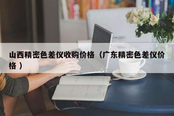 山西精密色差儀收購價格（廣東精密色差儀價格 ）