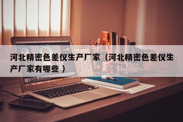 河北精密色差儀生產廠家（河北精密色差儀生產廠家有哪些 ）