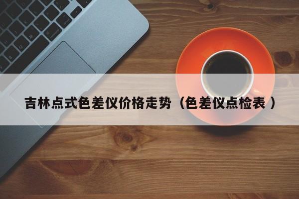 吉林點(diǎn)式色差儀價格走勢（色差儀點(diǎn)檢表 ）