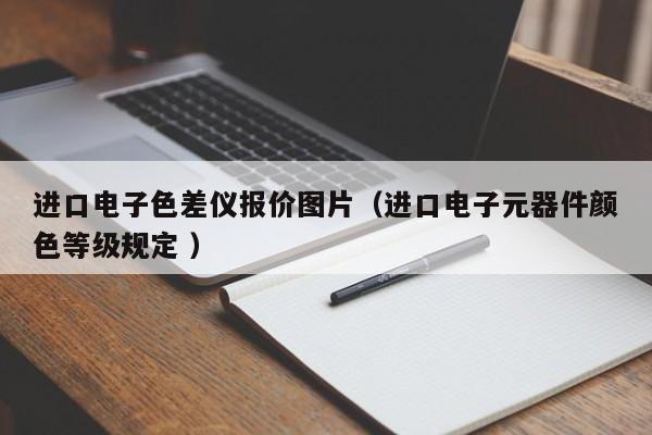 進(jìn)口電子色差儀報(bào)價(jià)圖片（進(jìn)口電子元器件顏色等級規(guī)定 ）