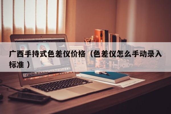 廣西手持式色差儀價格（色差儀怎么手動錄入標準 ）