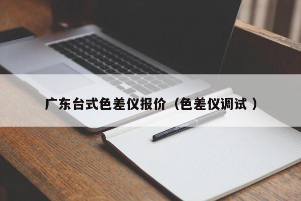 廣東臺(tái)式色差儀報(bào)價(jià)（色差儀調(diào)試 ）