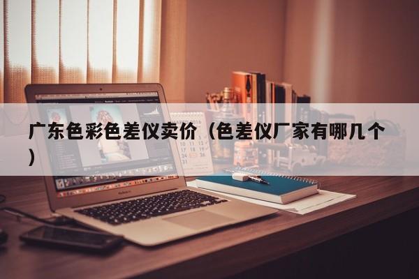 廣東色彩色差儀賣(mài)價(jià)（色差儀廠家有哪幾個(gè) ）