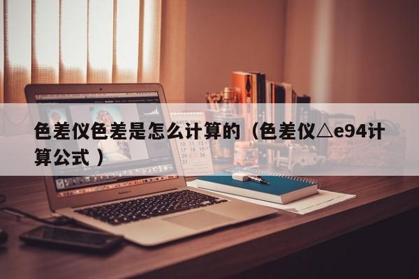 色差儀色差是怎么計(jì)算的（色差儀△e94計(jì)算公式 ）