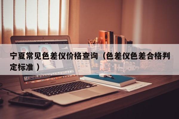 寧夏常見色差儀價(jià)格查詢（色差儀色差合格判定標(biāo)準(zhǔn) ）
