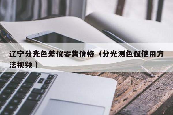 遼寧分光色差儀零售價格（分光測色儀使用方法視頻 ）