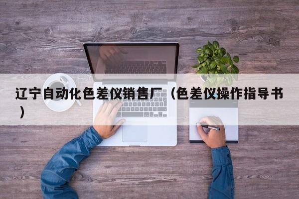 遼寧自動化色差儀銷售廠（色差儀操作指導書 ）
