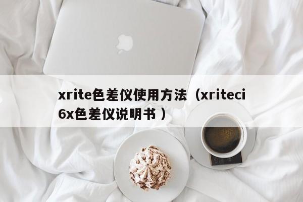 xrite色差儀使用方法（xriteci6x色差儀說(shuō)明書(shū) ）