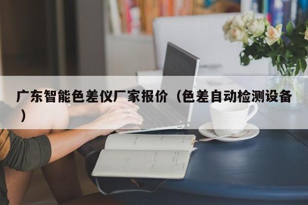廣東智能色差儀廠家報(bào)價(jià)（色差自動(dòng)檢測設(shè)備 ）