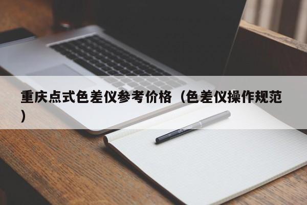 重慶點(diǎn)式色差儀參考價格（色差儀操作規(guī)范 ）