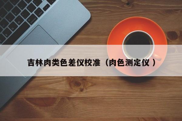 吉林肉類色差儀校準(zhǔn)（肉色測定儀 ）