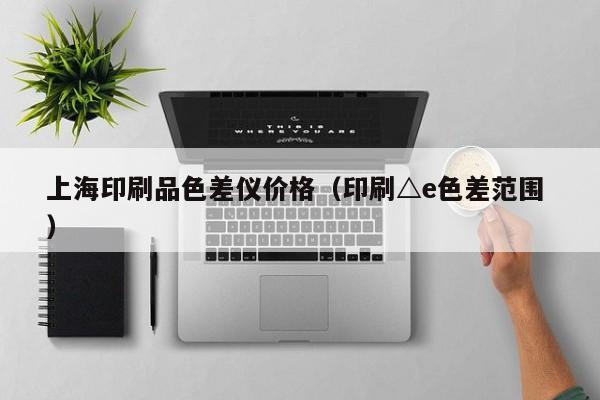 上海印刷品色差儀價(jià)格（印刷△e色差范圍 ）
