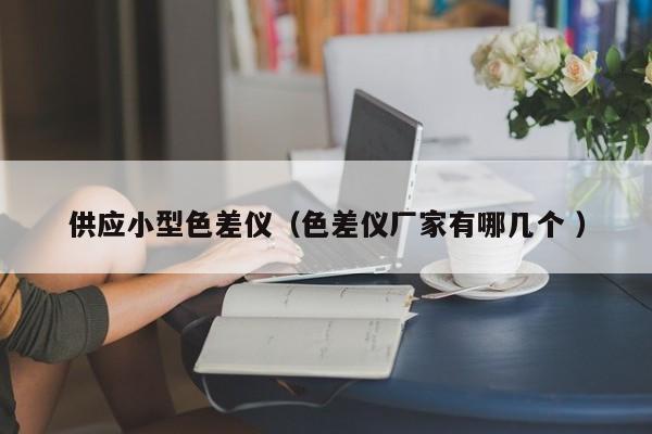 供應(yīng)小型色差儀（色差儀廠家有哪幾個 ）