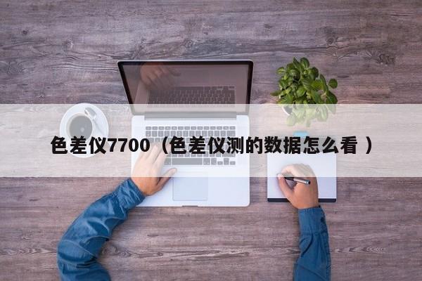 色差儀7700（色差儀測(cè)的數(shù)據(jù)怎么看 ）