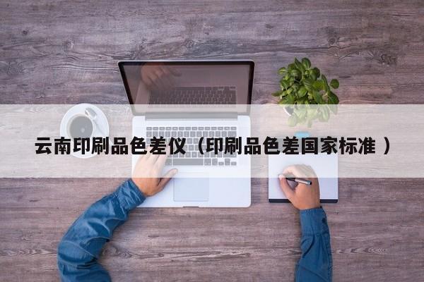 云南印刷品色差儀（印刷品色差國(guó)家標(biāo)準(zhǔn) ）