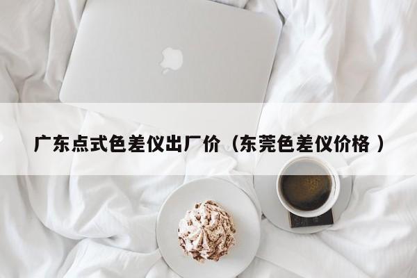 廣東點(diǎn)式色差儀出廠價（東莞色差儀價格 ）