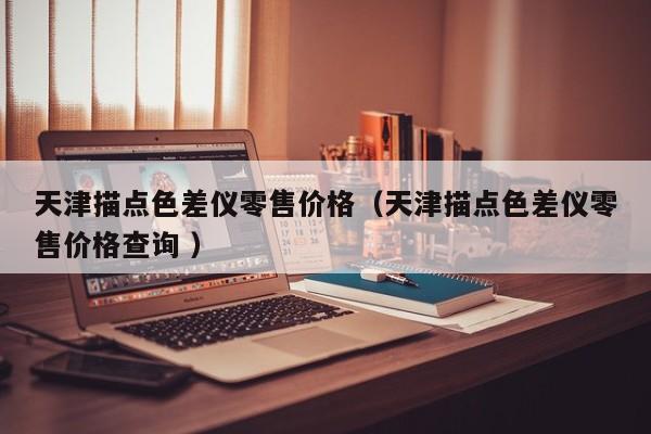 天津描點(diǎn)色差儀零售價(jià)格（天津描點(diǎn)色差儀零售價(jià)格查詢(xún) ）