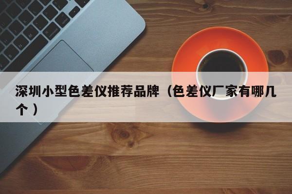 深圳小型色差儀推薦品牌（色差儀廠家有哪幾個(gè) ）