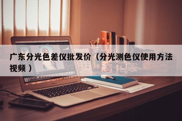廣東分光色差儀批發(fā)價（分光測色儀使用方法視頻 ）