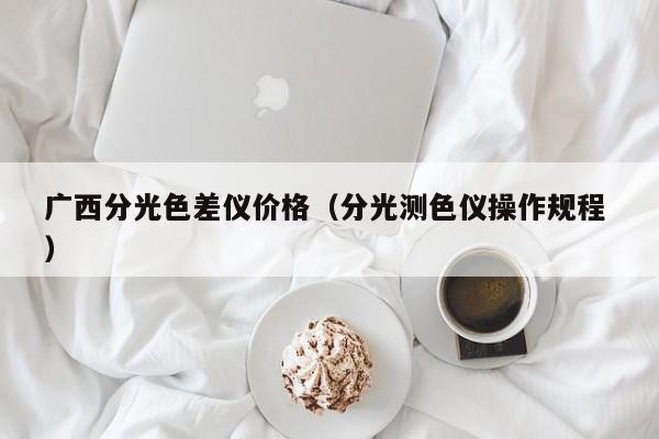 廣西分光色差儀價(jià)格（分光測(cè)色儀操作規(guī)程 ）