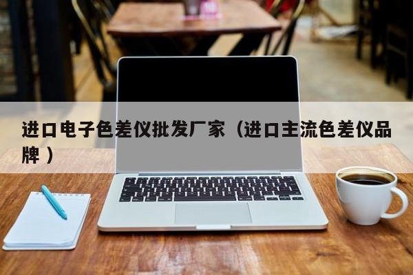 進口電子色差儀批發(fā)廠家（進口主流色差儀品牌 ）