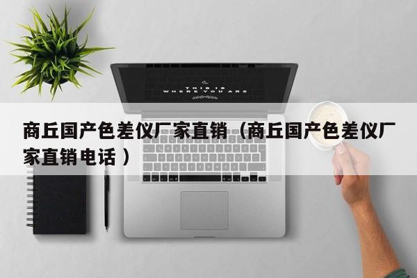 商丘國(guó)產(chǎn)色差儀廠家直銷（商丘國(guó)產(chǎn)色差儀廠家直銷電話 ）