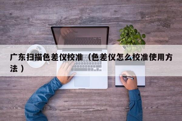 廣東掃描色差儀校準（色差儀怎么校準使用方法 ）