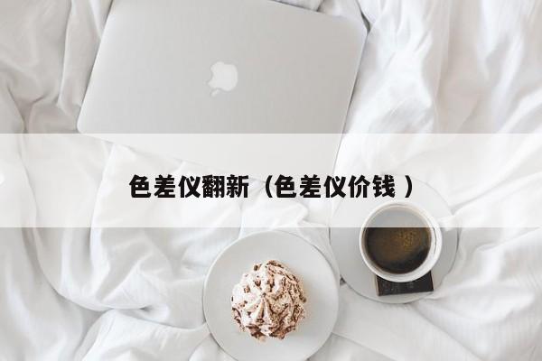 色差儀翻新（色差儀價(jià)錢 ）