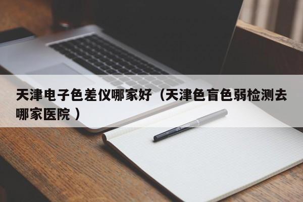 天津電子色差儀哪家好（天津色盲色弱檢測去哪家醫(yī)院 ）