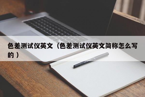 色差測(cè)試儀英文（色差測(cè)試儀英文簡(jiǎn)稱怎么寫的 ）