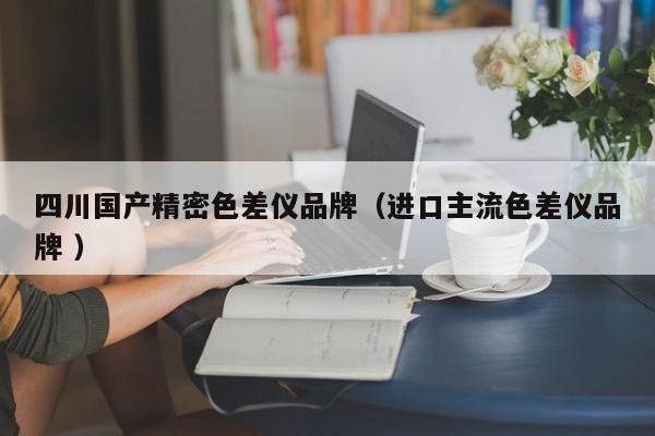四川國產(chǎn)精密色差儀品牌（進口主流色差儀品牌 ）