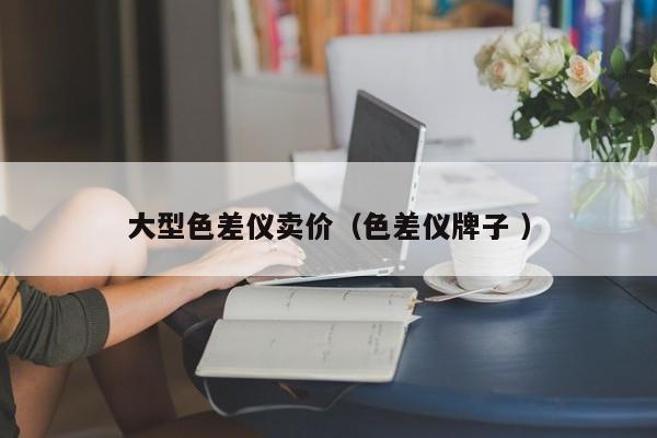 大型色差儀賣(mài)價(jià)（色差儀牌子 ）