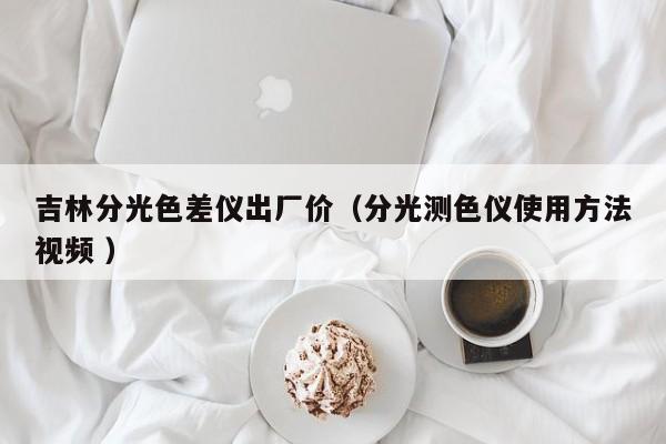 吉林分光色差儀出廠價(jià)（分光測(cè)色儀使用方法視頻 ）