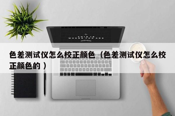色差測(cè)試儀怎么校正顏色（色差測(cè)試儀怎么校正顏色的 ）