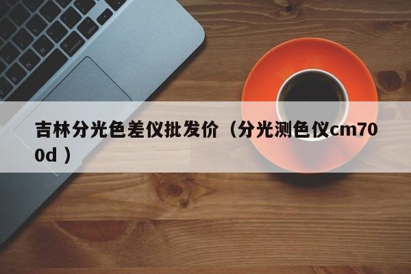 吉林分光色差儀批發(fā)價(jià)（分光測(cè)色儀cm700d ）