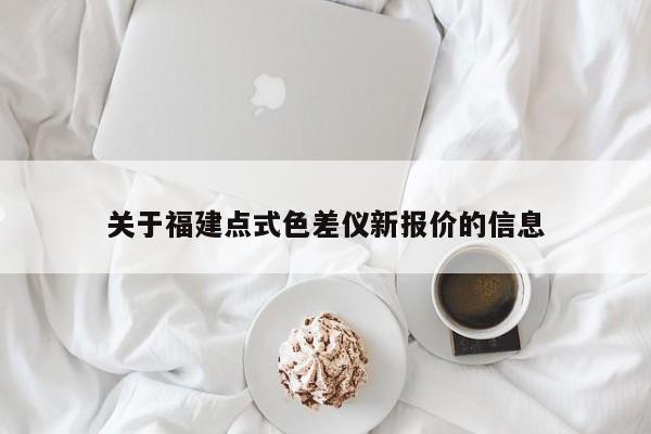 關(guān)于福建點(diǎn)式色差儀新報(bào)價(jià)的信息