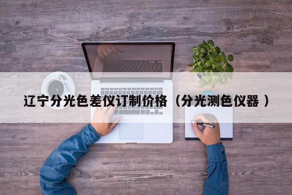 遼寧分光色差儀訂制價(jià)格（分光測(cè)色儀器 ）