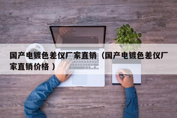 國(guó)產(chǎn)電鍍色差儀廠家直銷（國(guó)產(chǎn)電鍍色差儀廠家直銷價(jià)格 ）