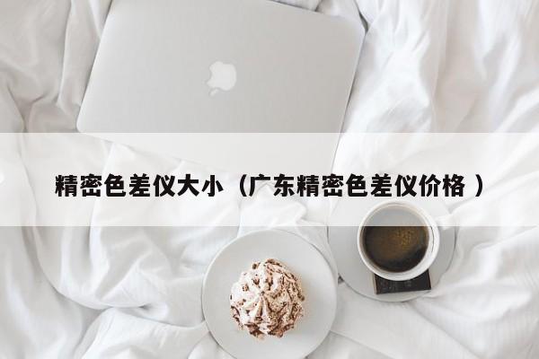 精密色差儀大?。◤V東精密色差儀價格 ）