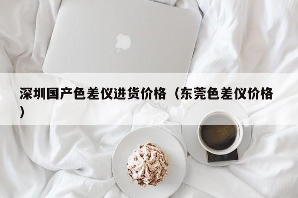 深圳國產(chǎn)色差儀進(jìn)貨價格（東莞色差儀價格 ）