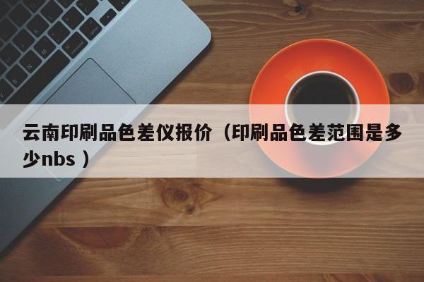 云南印刷品色差儀報(bào)價(jià)（印刷品色差范圍是多少nbs ）