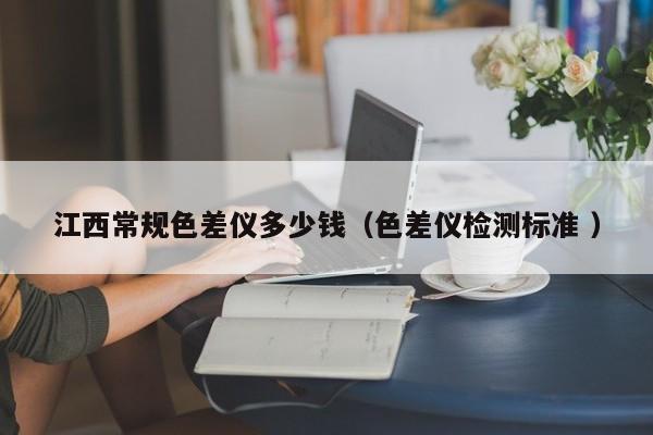 江西常規(guī)色差儀多少錢（色差儀檢測標(biāo)準(zhǔn) ）