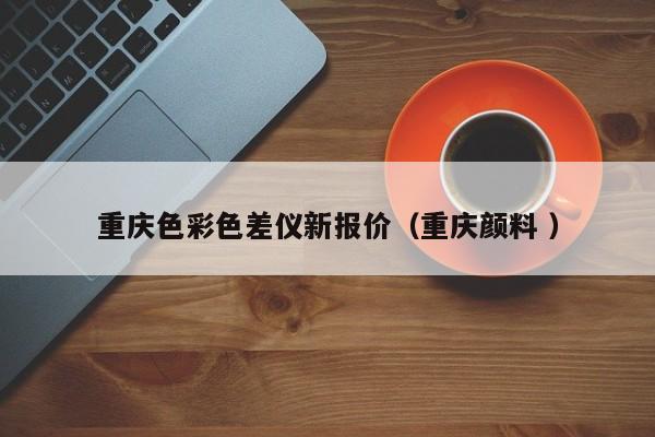重慶色彩色差儀新報(bào)價(jià)（重慶顏料 ）