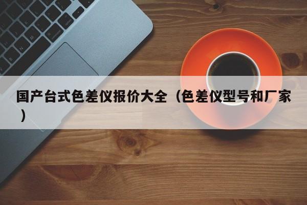國產(chǎn)臺式色差儀報價大全（色差儀型號和廠家 ）