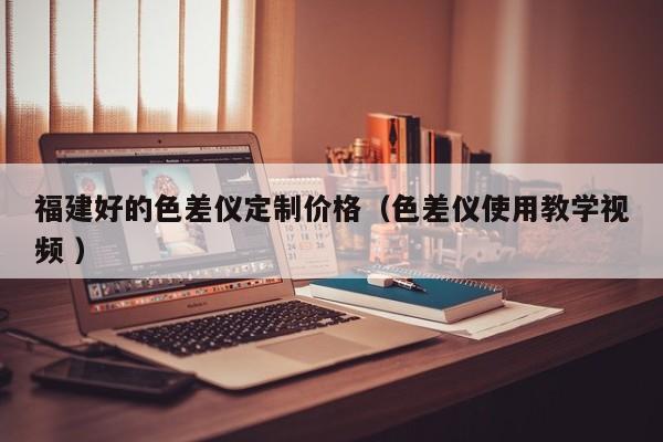 福建好的色差儀定制價(jià)格（色差儀使用教學(xué)視頻 ）