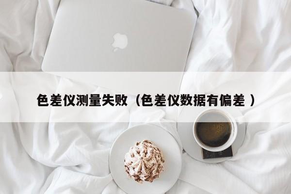 色差儀測量失?。ㄉ顑x數(shù)據(jù)有偏差 ）