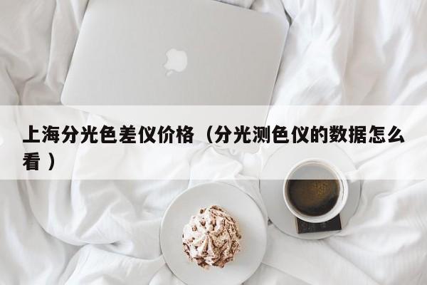 上海分光色差儀價(jià)格（分光測色儀的數(shù)據(jù)怎么看 ）