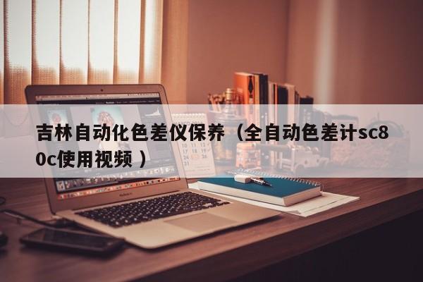 吉林自動化色差儀保養(yǎng)（全自動色差計sc80c使用視頻 ）
