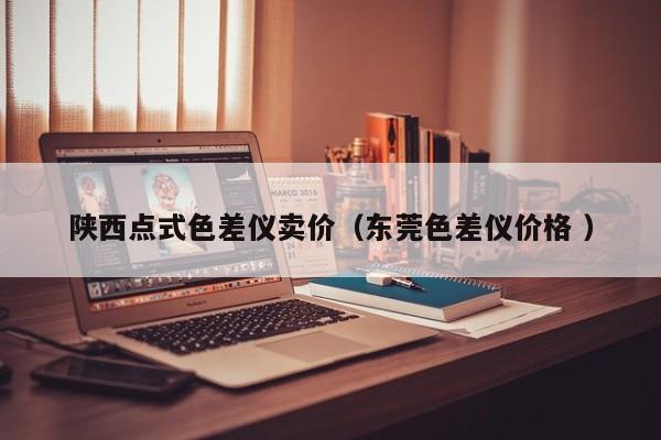陜西點(diǎn)式色差儀賣(mài)價(jià)（東莞色差儀價(jià)格 ）
