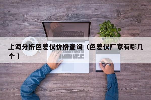 上海分析色差儀價(jià)格查詢(xún)（色差儀廠(chǎng)家有哪幾個(gè) ）